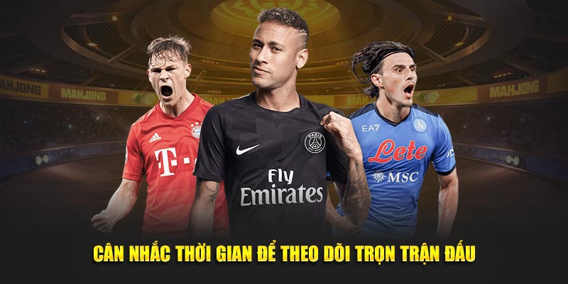 Cân nhắc thời gian để theo dõi trọn trận đấu