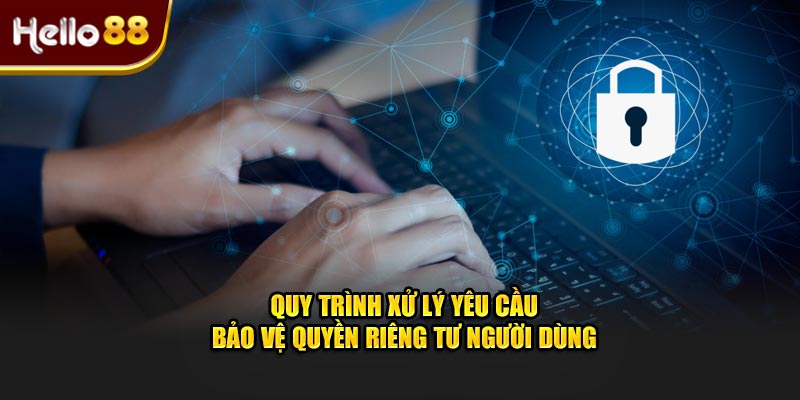 Quy trình xử lý yêu cầu bảo vệ quyền riêng tư người dùng